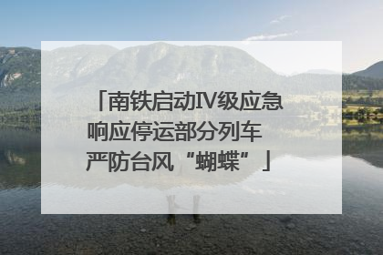 南铁启动Ⅳ级应急响应停运部分列车 严防台风“蝴蝶”