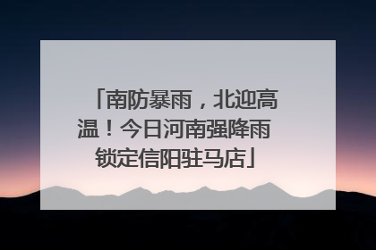 南防暴雨，北迎高温！今日河南强降雨锁定信阳驻马店