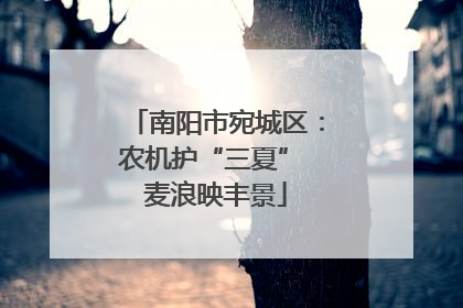 南阳市宛城区：农机护“三夏” 麦浪映丰景