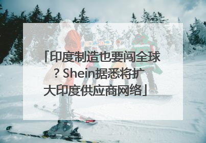 印度制造也要闯全球？Shein据悉将扩大印度供应商网络