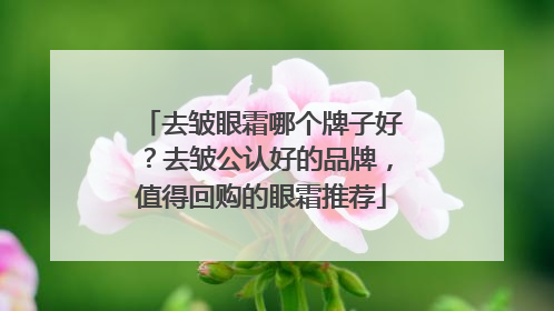 去皱眼霜哪个牌子好？去皱公认好的品牌，值得回购的眼霜推荐