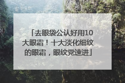 去眼袋公认好用10大眼霜！十大淡化细纹的眼霜，眼纹党速进