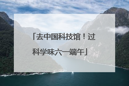 去中国科技馆！过科学味六一端午