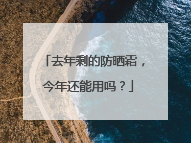去年剩的防晒霜，今年还能用吗？