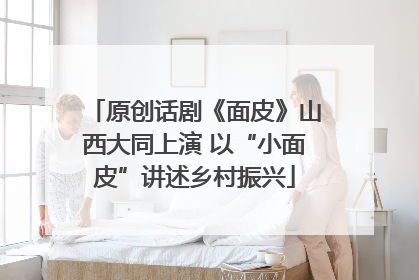 原创话剧《面皮》山西大同上演 以“小面皮”讲述乡村振兴
