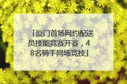 厦门首场网约配送员技能竞赛开赛，48名骑手同场竞技