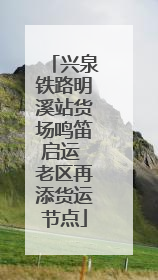 兴泉铁路明溪站货场鸣笛启运 老区再添货运节点