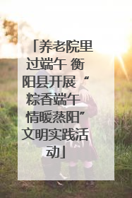 养老院里过端午 衡阳县开展“粽香端午 情暖蒸阳”文明实践活动
