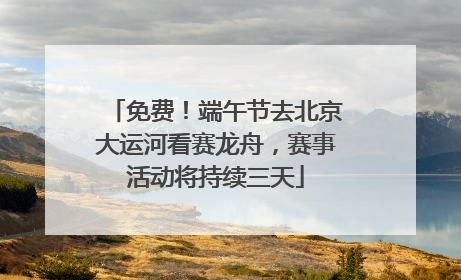 免费！端午节去北京大运河看赛龙舟，赛事活动将持续三天