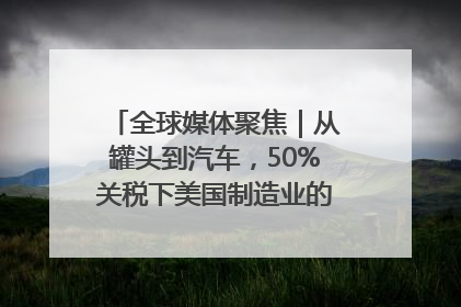 全球媒体聚焦｜从罐头到汽车，50%关税下美国制造业的“生死劫”
