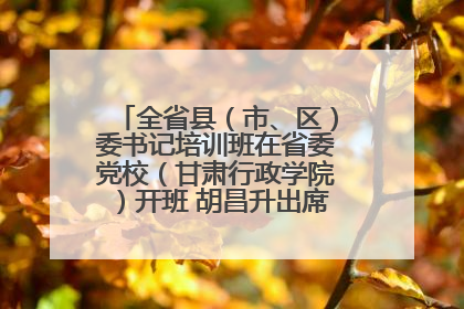 全省县（市、区）委书记培训班在省委党校（甘肃行政学院）开班 胡昌升出席开班式并讲话