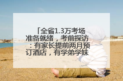 全省1.3万考场准备就绪，考前探访：有家长提前两月预订酒店，有学弟学妹隔空送上暖心祝福