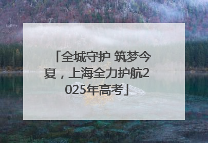 全城守护 筑梦今夏，上海全力护航2025年高考