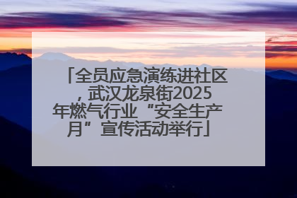 全员应急演练进社区，武汉龙泉街2025年燃气行业“安全生产月”宣传活动举行