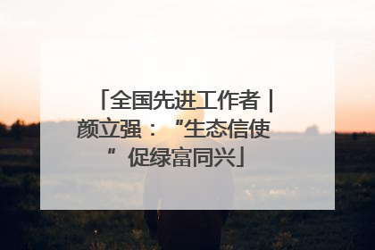 全国先进工作者｜颜立强：“生态信使”促绿富同兴