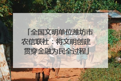 全国文明单位潍坊市农信联社：将文明创建贯穿金融为民全过程