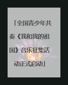 全国青少年共奏《我和我的祖国》音乐征集活动正式启动