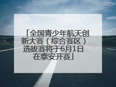 全国青少年航天创新大赛（综合赛区）选拔赛将于6月1日在泰安开赛