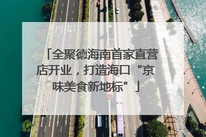 全聚德海南首家直营店开业，打造海口“京味美食新地标”
