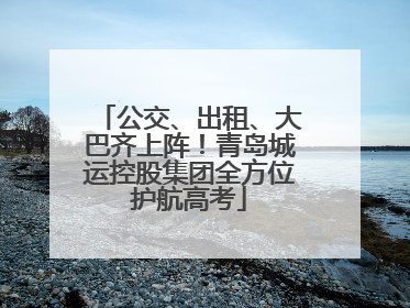 公交、出租、大巴齐上阵！青岛城运控股集团全方位护航高考
