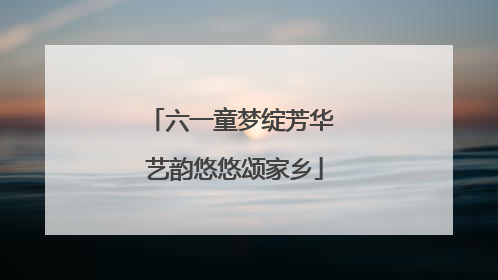 六一童梦绽芳华 艺韵悠悠颂家乡