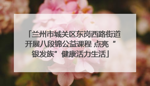 兰州市城关区东岗西路街道开展八段锦公益课程 点亮“银发族”健康活力生活