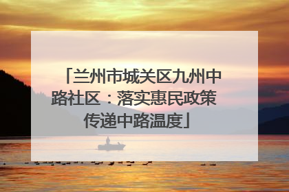 兰州市城关区九州中路社区：落实惠民政策 传递中路温度