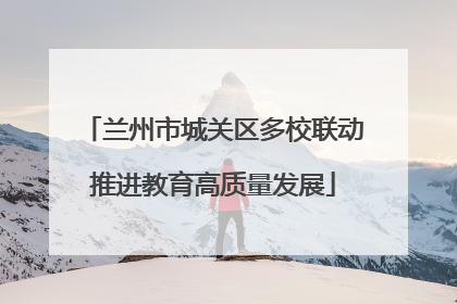 兰州市城关区多校联动推进教育高质量发展