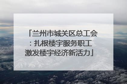 兰州市城关区总工会：扎根楼宇服务职工 激发楼宇经济新活力