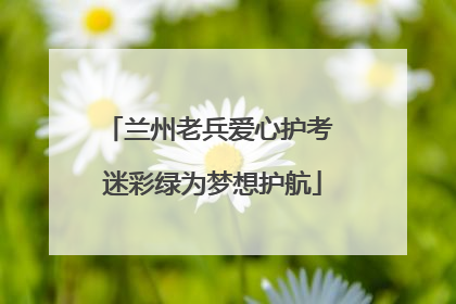 兰州老兵爱心护考 迷彩绿为梦想护航