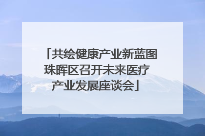 共绘健康产业新蓝图 珠晖区召开未来医疗产业发展座谈会