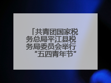 共青团国家税务总局平江县税务局委员会举行“五四青年节”主题团日活动