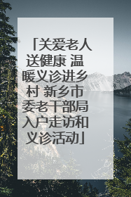 关爱老人送健康 温暖义诊进乡村 新乡市委老干部局入户走访和义诊活动