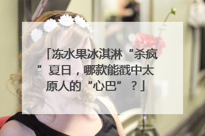 冻水果冰淇淋“杀疯”夏日，哪款能戳中太原人的“心巴”？