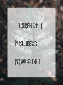 冀时评｜智汇廊洽 贸通全球