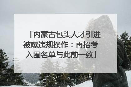 内蒙古包头人才引进被曝违规操作：再招考入围名单与此前一致