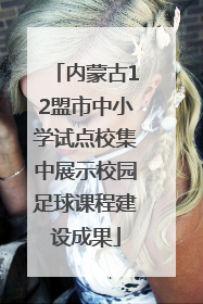 内蒙古12盟市中小学试点校集中展示校园足球课程建设成果