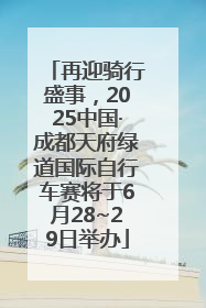 再迎骑行盛事，2025中国·成都天府绿道国际自行车赛将于6月28~29日举办