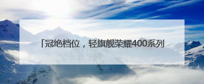 冠绝档位，轻旗舰荣耀400系列正式发布，2124.15元起售
