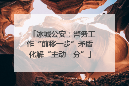 冰城公安：警务工作“前移一步”矛盾化解“主动一分”