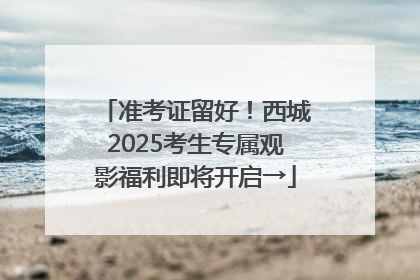 准考证留好！西城2025考生专属观影福利即将开启→