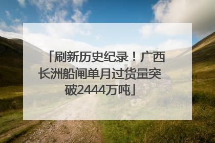 刷新历史纪录！广西长洲船闸单月过货量突破2444万吨