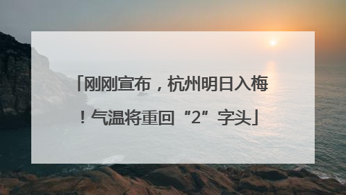 刚刚宣布，杭州明日入梅！气温将重回“2”字头