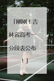 刚刚！吉林省高考一分段表公布！