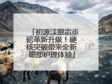 初源漾眼霜重磅革新升级！硬核突破带来全新眼部护理体验