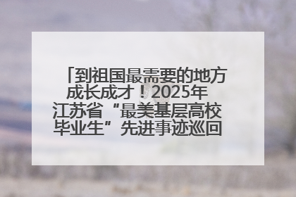 到祖国最需要的地方成长成才！2025年江苏省“最美基层高校毕业生”先进事迹巡回宣讲会在宁启动