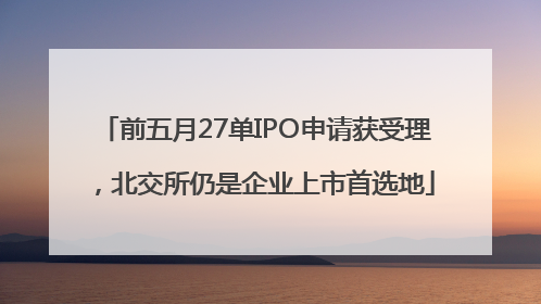 前五月27单IPO申请获受理，北交所仍是企业上市首选地