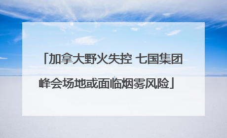 加拿大野火失控 七国集团峰会场地或面临烟雾风险