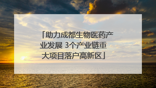 助力成都生物医药产业发展 3个产业链重大项目落户高新区