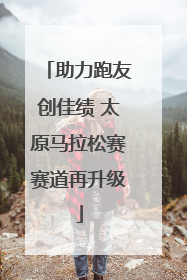 助力跑友创佳绩 太原马拉松赛赛道再升级